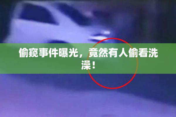 偷窥事件曝光，竟然有人偷看洗澡！