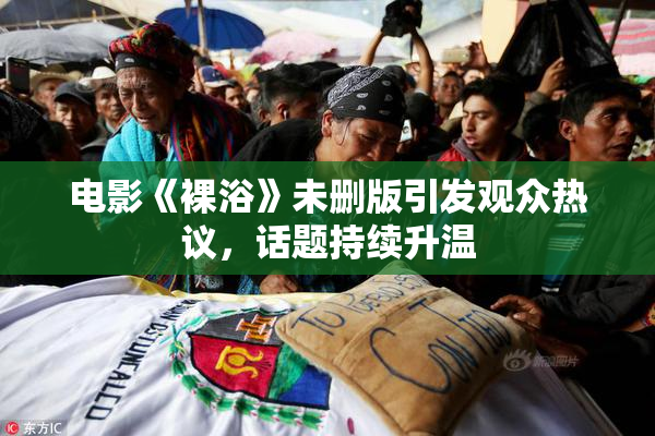 电影《裸浴》未删版引发观众热议，话题持续升温