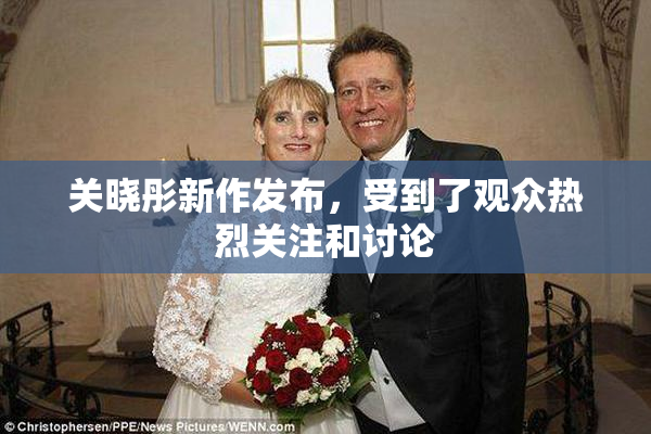 关晓彤新作发布，受到了观众热烈关注和讨论