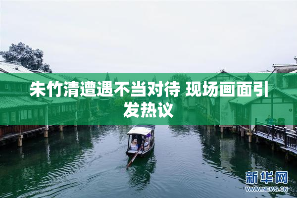 朱竹清遭遇不当对待 现场画面引发热议