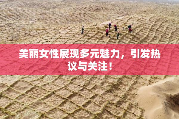 美丽女性展现多元魅力，引发热议与关注！