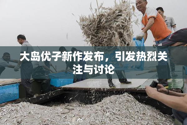 大岛优子新作发布，引发热烈关注与讨论