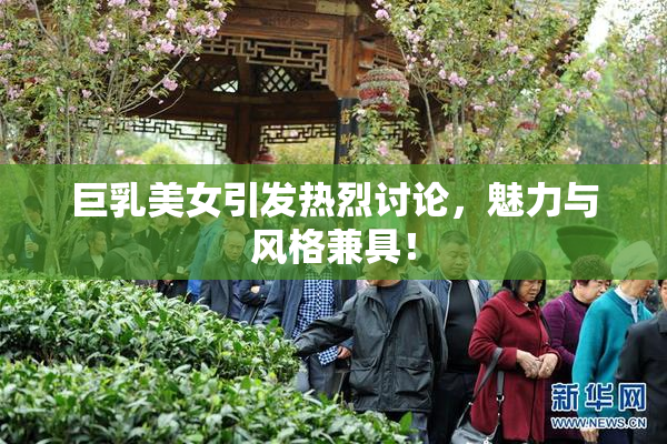 巨乳美女引发热烈讨论，魅力与风格兼具！