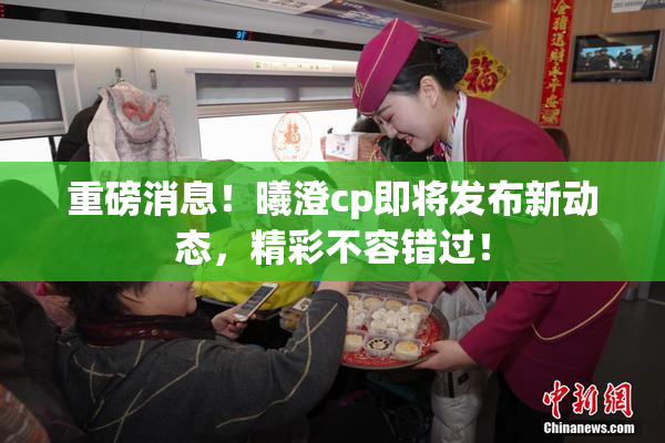 重磅消息！曦澄cp即将发布新动态，精彩不容错过！