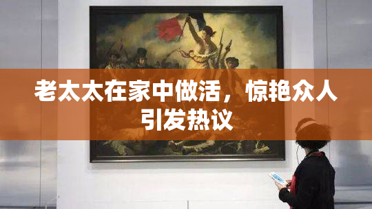 老太太在家中做活，惊艳众人引发热议