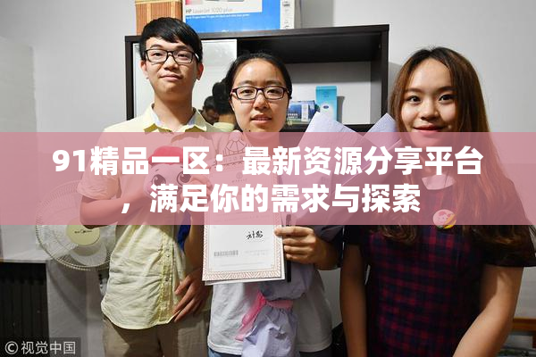 91精品一区：最新资源分享平台，满足你的需求与探索