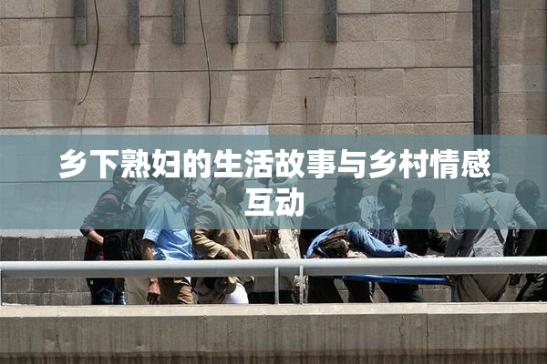 乡下熟妇的生活故事与乡村情感互动