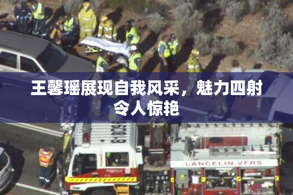 王馨瑶展现自我风采，魅力四射令人惊艳