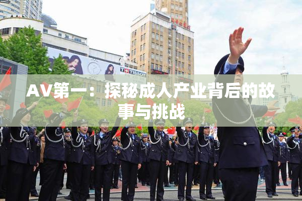 AV第一：探秘成人产业背后的故事与挑战