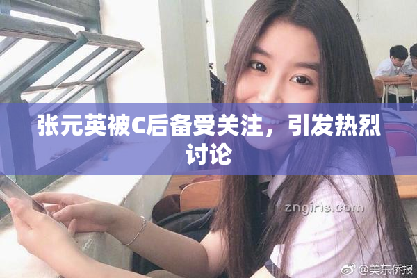 张元英被C后备受关注，引发热烈讨论
