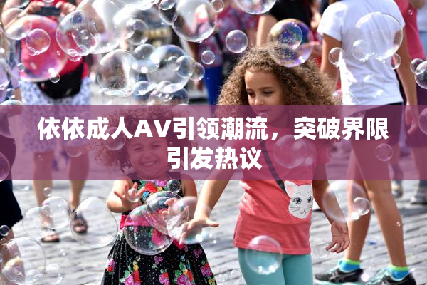 依依成人AV引领潮流，突破界限引发热议