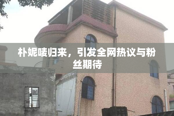 朴妮唛归来，引发全网热议与粉丝期待