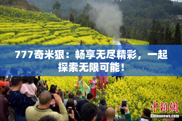 777奇米狠：畅享无尽精彩，一起探索无限可能！