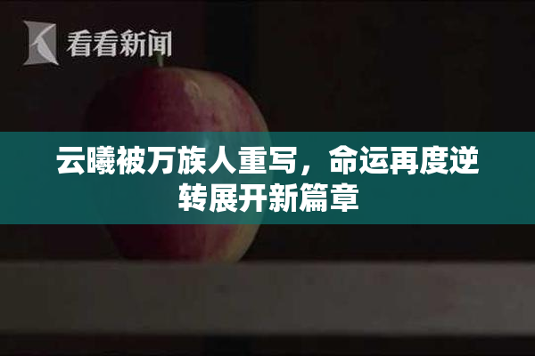 云曦被万族人重写，命运再度逆转展开新篇章