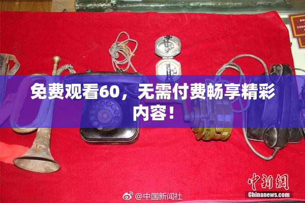 免费观看60，无需付费畅享精彩内容！