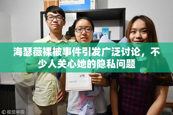 海瑟薇裸被事件引发广泛讨论，不少人关心她的隐私问题