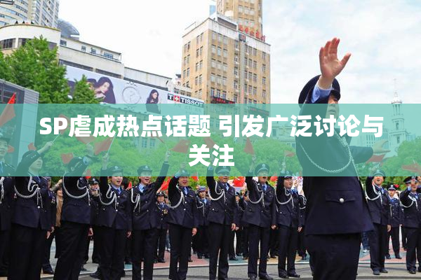 SP虐成热点话题 引发广泛讨论与关注