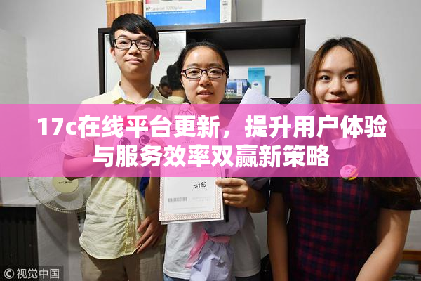 17c在线平台更新，提升用户体验与服务效率双赢新策略