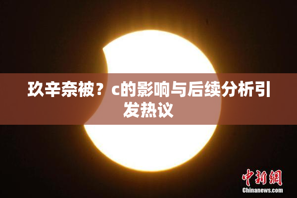 玖辛奈被？c的影响与后续分析引发热议
