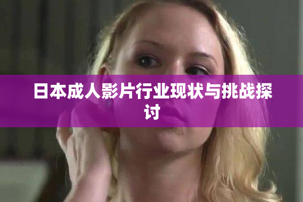 日本成人影片行业现状与挑战探讨