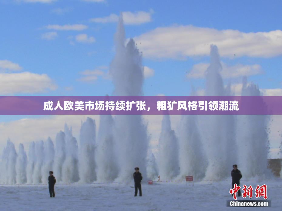 成人欧美市场持续扩张，粗犷风格引领潮流
