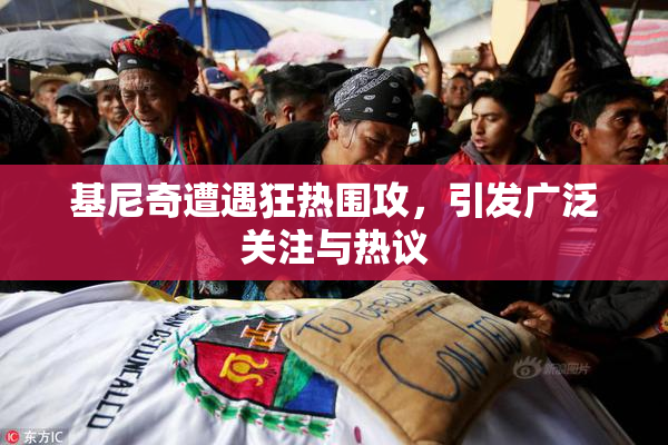 基尼奇遭遇狂热围攻，引发广泛关注与热议