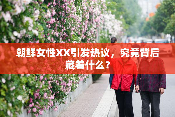 朝鲜女性XX引发热议，究竟背后藏着什么？