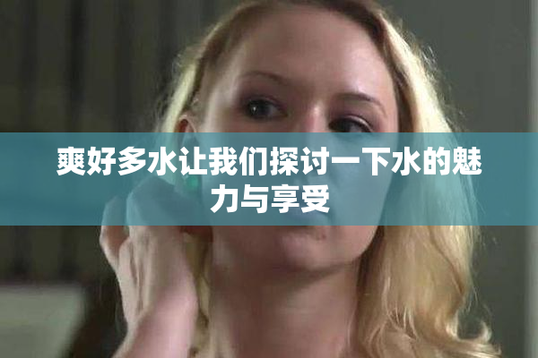 爽好多水让我们探讨一下水的魅力与享受