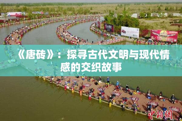 《唐砖》：探寻古代文明与现代情感的交织故事