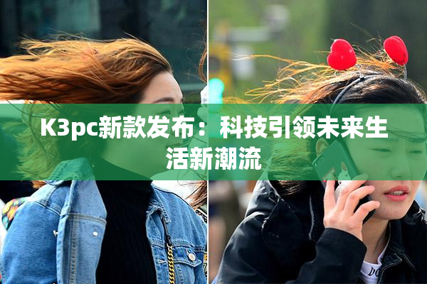 K3pc新款发布：科技引领未来生活新潮流