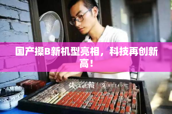 国产搡B新机型亮相，科技再创新高！