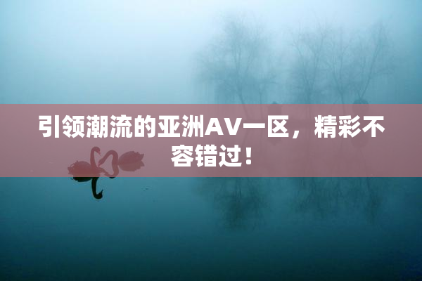 引领潮流的亚洲AV一区，精彩不容错过！