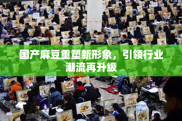 国产麻豆重塑新形象，引领行业潮流再升级