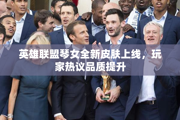 英雄联盟琴女全新皮肤上线，玩家热议品质提升