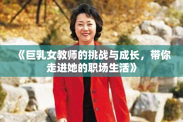 《巨乳女教师的挑战与成长，带你走进她的职场生活》