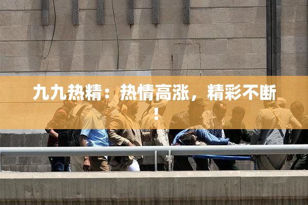 九九热精：热情高涨，精彩不断！