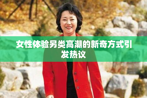 女性体验另类高潮的新奇方式引发热议