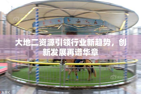 大地二资源引领行业新趋势，创新发展再谱华章