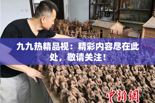 九九热精品视：精彩内容尽在此处，敬请关注！
