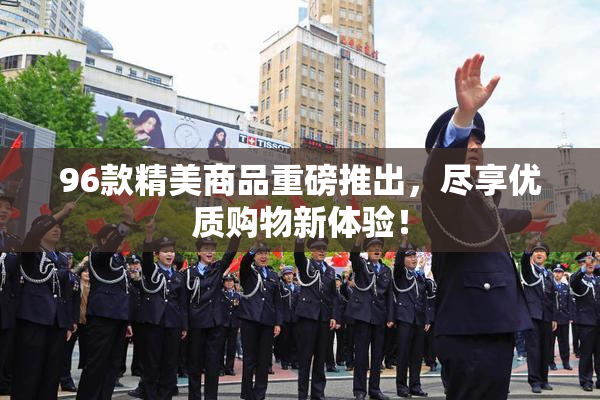 96款精美商品重磅推出，尽享优质购物新体验！