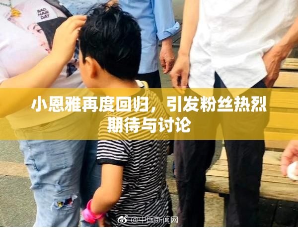 小恩雅再度回归，引发粉丝热烈期待与讨论