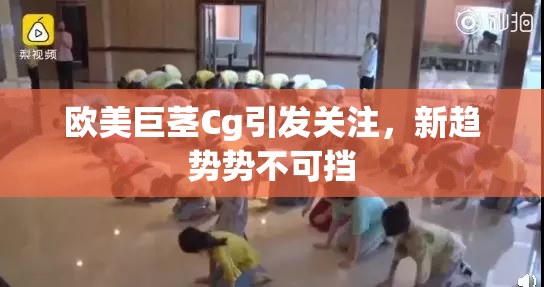 欧美巨茎Cg引发关注，新趋势势不可挡