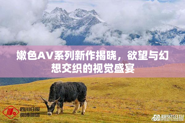 嫩色AV系列新作揭晓，欲望与幻想交织的视觉盛宴