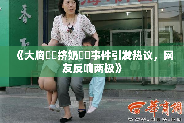 《大胸❌‌挤奶❌‌事件引发热议，网友反响两极》