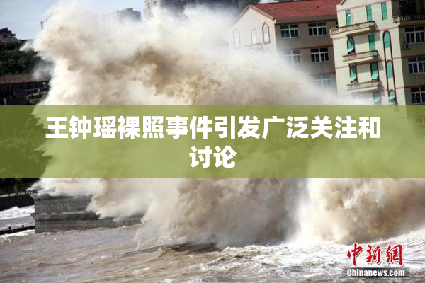 王钟瑶裸照事件引发广泛关注和讨论