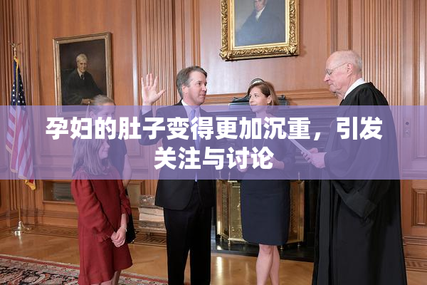 孕妇的肚子变得更加沉重，引发关注与讨论