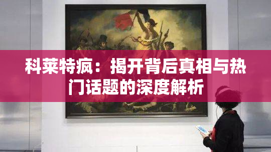科莱特疯：揭开背后真相与热门话题的深度解析
