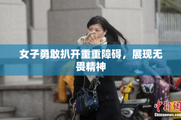 女子勇敢扒开重重障碍，展现无畏精神