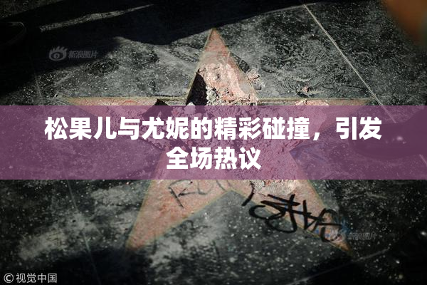 松果儿与尤妮的精彩碰撞，引发全场热议