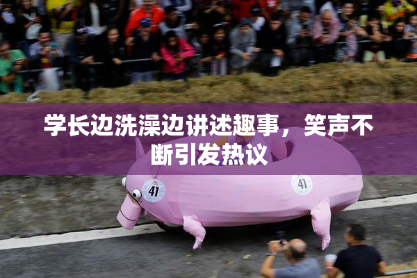 学长边洗澡边讲述趣事，笑声不断引发热议